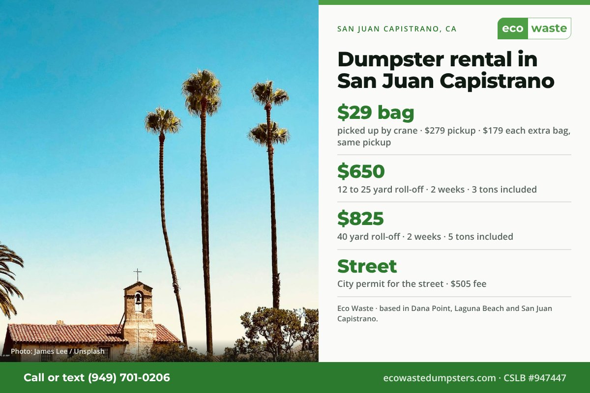 Dumpster bags and dumpster rental in San Juan Capistrano, California from Eco Waste: $29 dumpster bag, $279 pickup, $179 for each extra bag on the same pickup; 12 to 25 yard roll-off $650 and 40 yard $825 for two weeks. City permit for the street · $505 fee.
